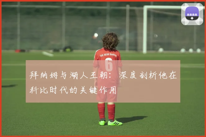 拜纳姆与湖人王朝：深度剖析他在科比时代的关键作用