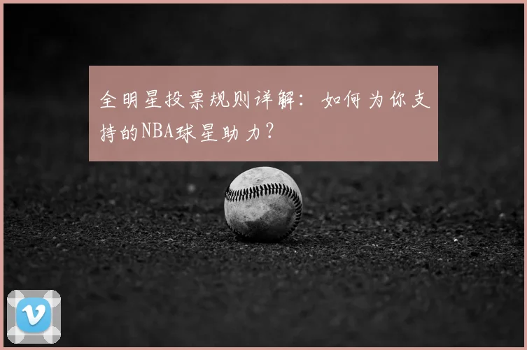 全明星投票规则详解：如何为你支持的NBA球星助力？