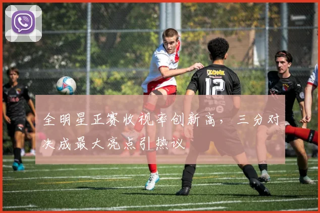 全明星正赛收视率创新高，三分对决成最大亮点引热议