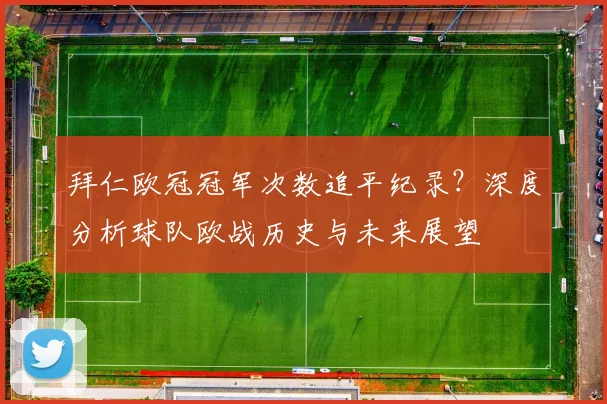 拜仁欧冠冠军次数追平纪录?深度分析球队欧战历史与未来展望