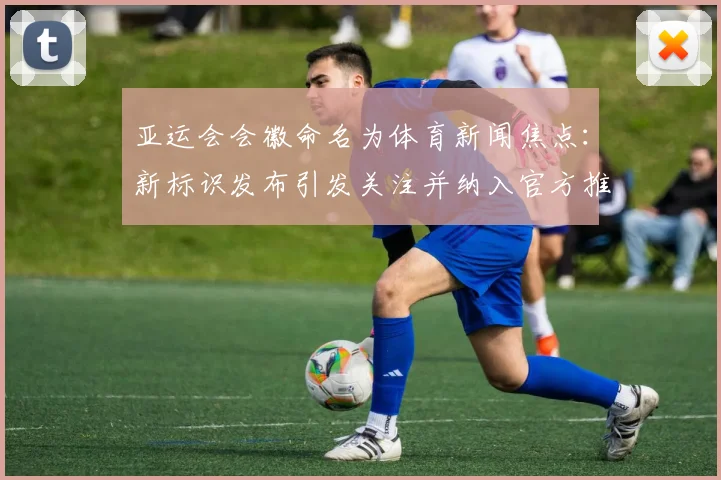 亚运会会徽命名为体育新闻焦点:新标识发布引发关注并纳入官方推广