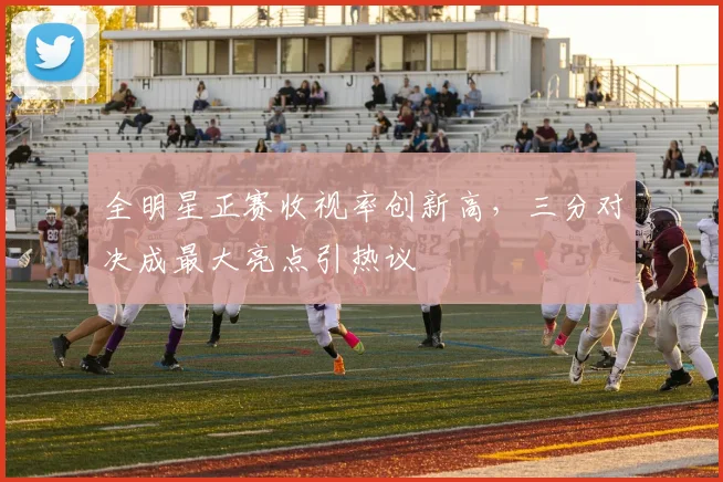 全明星正赛收视率创新高，三分对决成最大亮点引热议