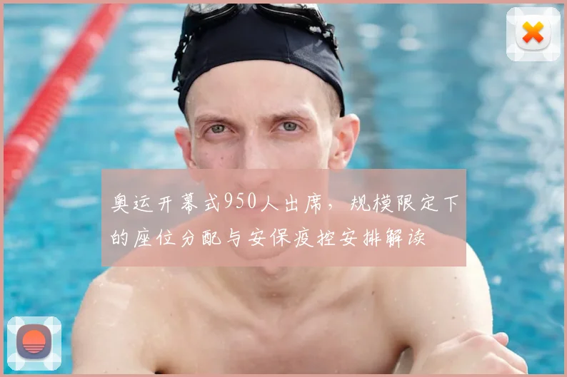 奥运开幕式950人出席，规模限定下的座位分配与安保疫控安排解读