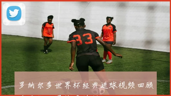 罗纳尔多世界杯经典进球视频回顾巴西队三冠传奇时刻