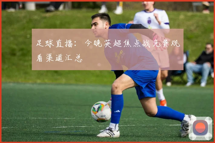 足球直播:今晚英超焦点战免费观看渠道汇总