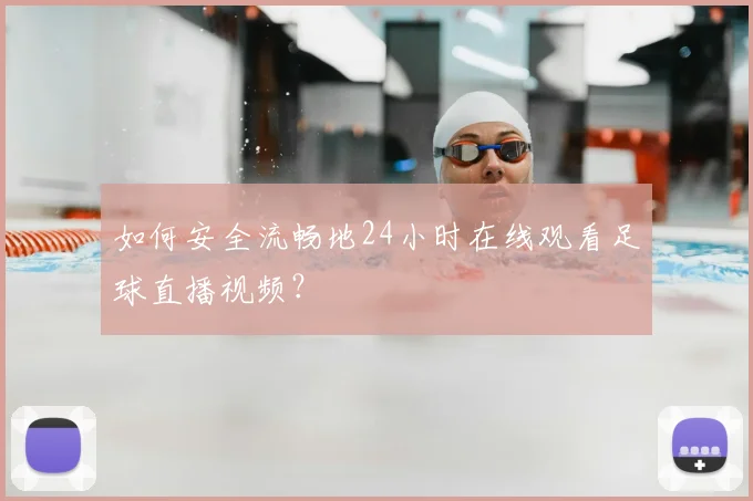 如何安全流畅地24小时在线观看足球直播视频？
