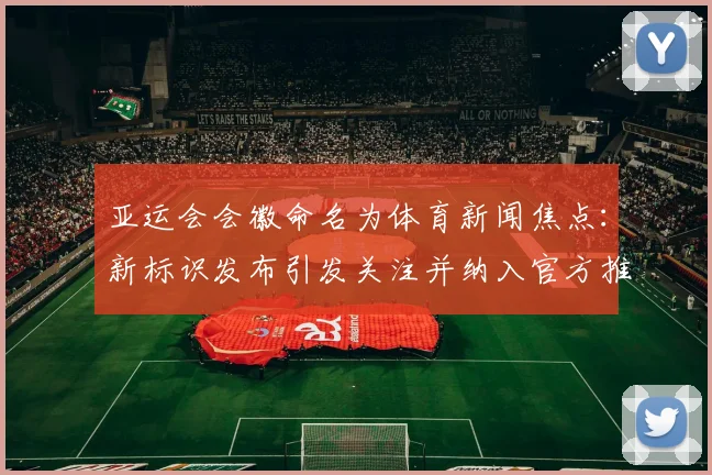亚运会会徽命名为体育新闻焦点:新标识发布引发关注并纳入官方推广