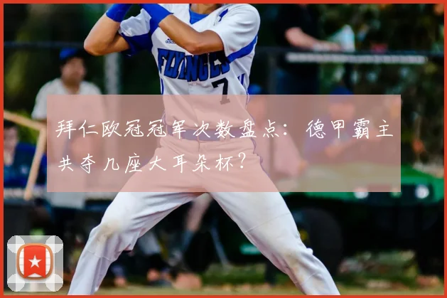 拜仁欧冠冠军次数盘点：德甲霸主共夺几座大耳朵杯？