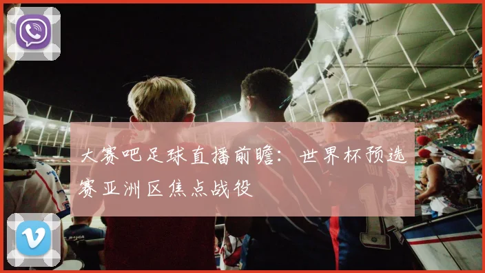 大赛吧足球直播前瞻：世界杯预选赛亚洲区焦点战役