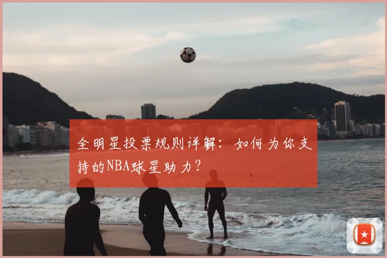 全明星投票规则详解：如何为你支持的NBA球星助力？