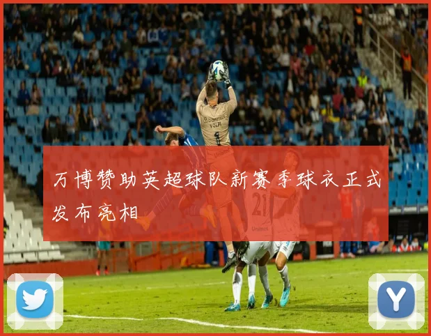 万博赞助英超球队新赛季球衣正式发布亮相