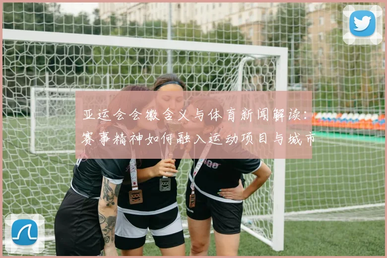 亚运会会徽含义与体育新闻解读：赛事精神如何融入运动项目与城市文化
