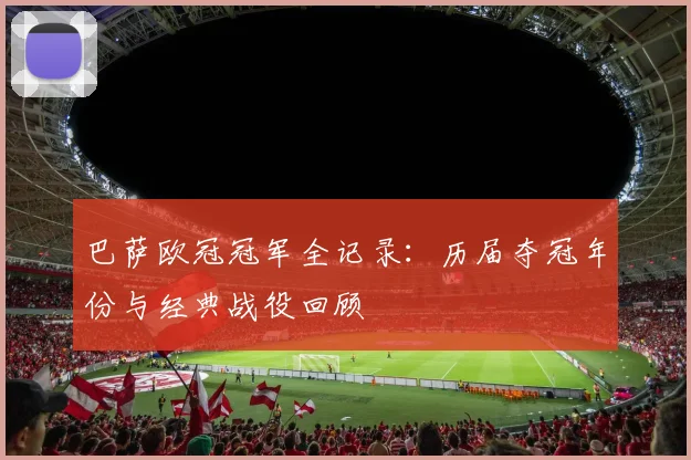 巴萨欧冠冠军全记录：历届夺冠年份与经典战役回顾