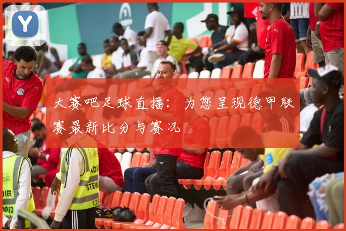 大赛吧足球直播:为您呈现德甲联赛最新比分与赛况