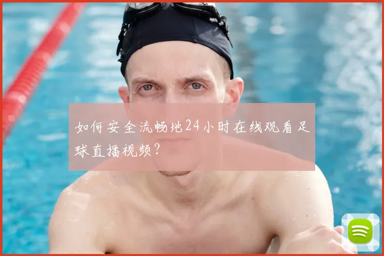 如何安全流畅地24小时在线观看足球直播视频？