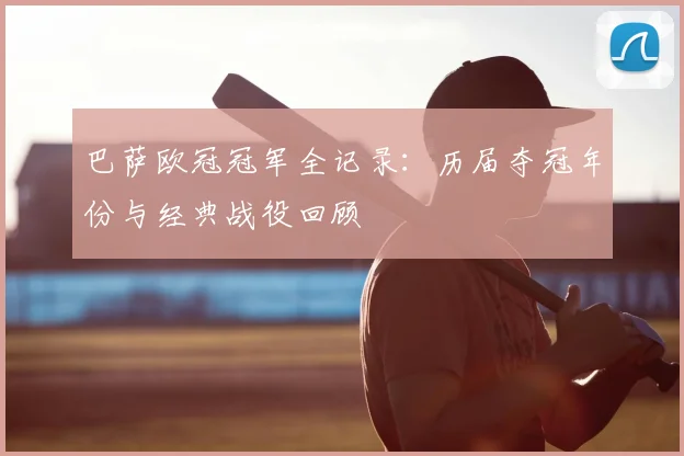 巴萨欧冠冠军全记录：历届夺冠年份与经典战役回顾