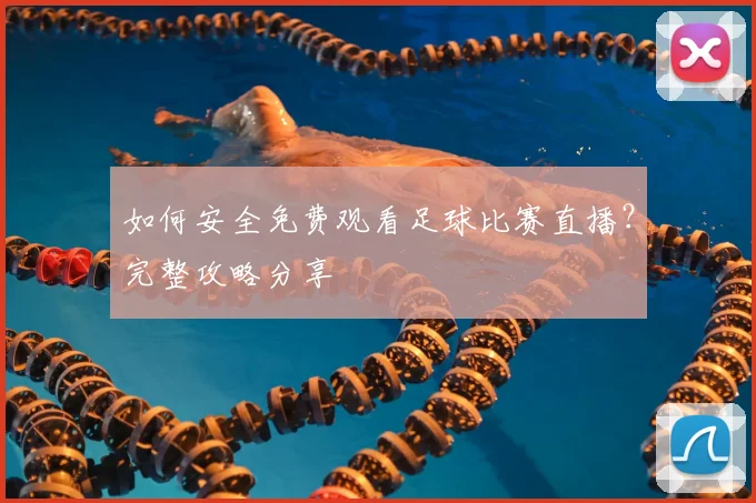如何安全免费观看足球比赛直播？完整攻略分享