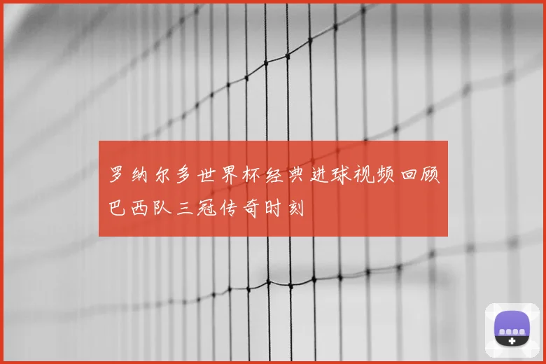 罗纳尔多世界杯经典进球视频回顾巴西队三冠传奇时刻